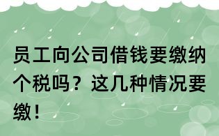 員工向公司借錢要繳納個稅嗎?這幾種情況要繳!