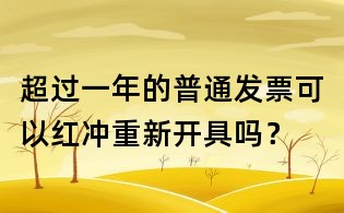 超過一年的普通發票可以紅沖重新開具嗎?
