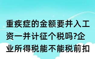 重疾癥的金額要并入工資一并計征個稅嗎?企業所得稅能不能稅前扣除?