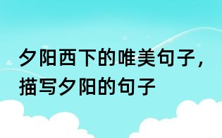 夕陽西下的唯美句子,描寫夕陽的句子