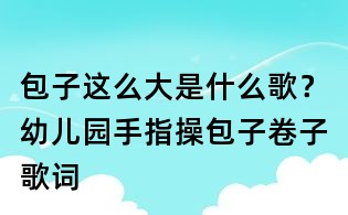 包子這么大是什么歌?幼兒園手指操包子卷子歌詞