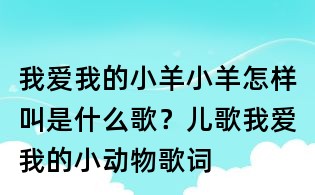 我愛我的小羊小羊怎樣叫是什么歌?兒歌我愛我的小動物歌詞