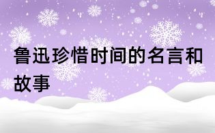 魯迅珍惜時間的名言和故事