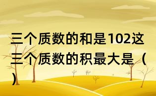 三個質數的和是102,這三個質數的積最大是()