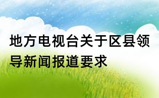 地方電視臺關于區縣領導新聞報道要求