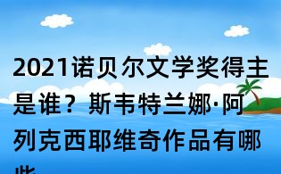 2021諾貝爾文學獎得主是誰？斯韋特蘭娜·阿列克西耶維奇作品有哪些？
