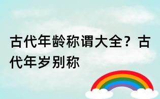 古代年齡稱謂大全？古代年歲別稱