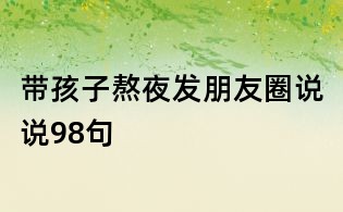 帶孩子熬夜發(fā)朋友圈說說98句