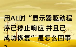 用AE時“顯示器驅動程序已停止響應 并且已成功恢復”是怎么回事?如何處理?