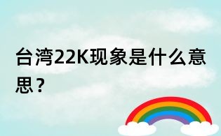 臺(tái)灣22K現(xiàn)象是什么意思?