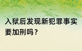 入獄后發現新犯罪事實要加刑嗎?