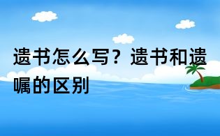 遺書怎么寫?遺書和遺囑的區別