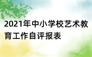 2021年中小學(xué)校藝術(shù)教育工作自評(píng)報(bào)表