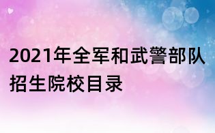 2021年全軍和武警部隊招生院校目錄