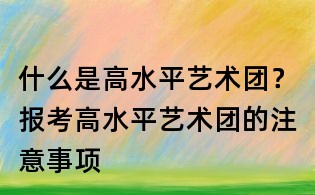 什么是高水平藝術團?報考高水平藝術團的注意事項