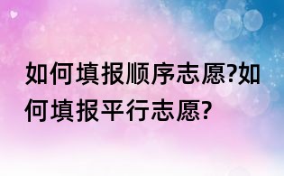 如何填報順序志愿?如何填報平行志愿?