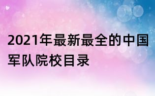 2021年最新最全的中國軍隊院校目錄