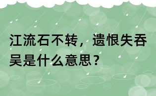 江流石不轉(zhuǎn),遺恨失吞吳是什么意思?