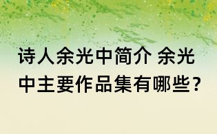詩人余光中簡介 余光中主要作品集有哪些？