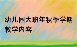 幼兒園大班年秋季學期教學內容