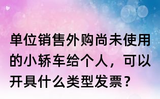 單位銷售外購尚未使用的小轎車給個人，可以開具什么類型發(fā)票？