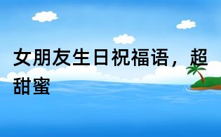 女朋友生日祝福語,超甜蜜