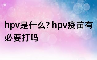 hpv是什么? hpv疫苗有必要打嗎