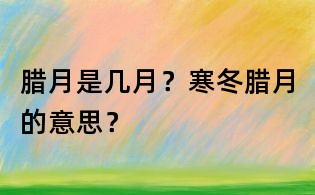 臘月是幾月？寒冬臘月的意思？