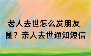 老人去世怎么發(fā)朋友圈?親人去世通知短信