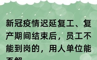 新冠疫情遲延復(fù)工、復(fù)產(chǎn)期間結(jié)束后，員工不能到崗的，用人單位能否解除勞動合同？