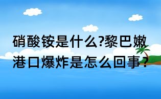 硝酸銨是什么?黎巴嫩港口爆炸是怎么回事？