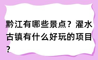 黔江有哪些景點？濯水古鎮有什么好玩的項目？