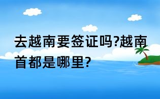 去越南要簽證嗎?越南首都是哪里?