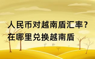 人民幣對越南盾匯率?在哪里兌換越南盾