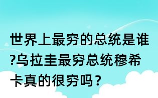 世界上最窮的總統是誰?烏拉圭最窮總統穆希卡真的很窮嗎？