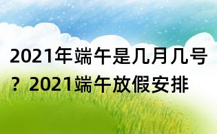 2021年端午是幾月幾號？2021端午放假安排