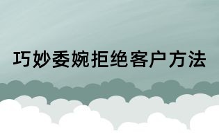 巧妙委婉拒絕客戶方法