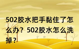 502膠水把手黏住了怎么辦？502膠水怎么洗掉？
