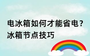 電冰箱如何才能省電?冰箱節(jié)點(diǎn)技巧
