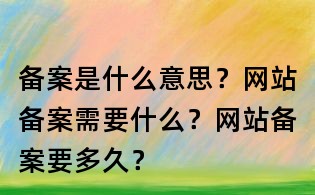 備案是什么意思？網站備案需要什么？網站備案要多久？