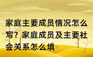 家庭主要成員情況怎么寫?家庭成員及主要社會關系怎么填