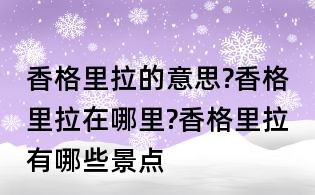 香格里拉的意思?香格里拉在哪里?香格里拉有哪些景點