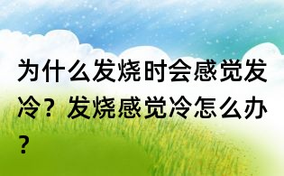 為什么發燒時會感覺發冷?發燒感覺冷怎么辦?