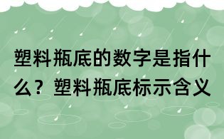 塑料瓶底的數字是指什么？塑料瓶底標示含義