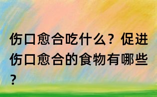 傷口愈合吃什么?促進傷口愈合的食物有哪些?