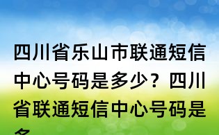 四川省樂山市聯(lián)通短信中心號碼是多少?四川省聯(lián)通短信中心號碼是多少?