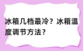 冰箱幾檔最冷？冰箱溫度調節方法？