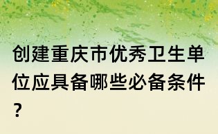 創建重慶市優秀衛生單位應具備哪些必備條件?