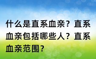 什么是直系血親？直系血親包括哪些人？直系血親范圍？