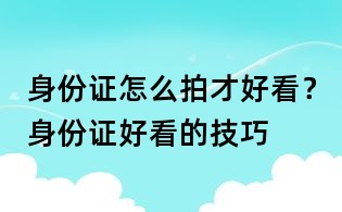 身份證怎么拍才好看？身份證好看的技巧